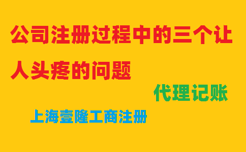 公司注冊過(guò)程中的三個(gè)讓人頭疼的問(wèn)題